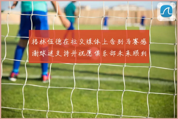 格林伍德在社交媒体上告别马赛感谢球迷支持并祝愿俱乐部未来顺利