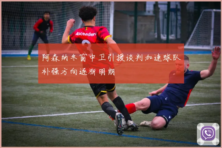 阿森纳冬窗中卫引援谈判加速球队补强方向逐渐明朗
