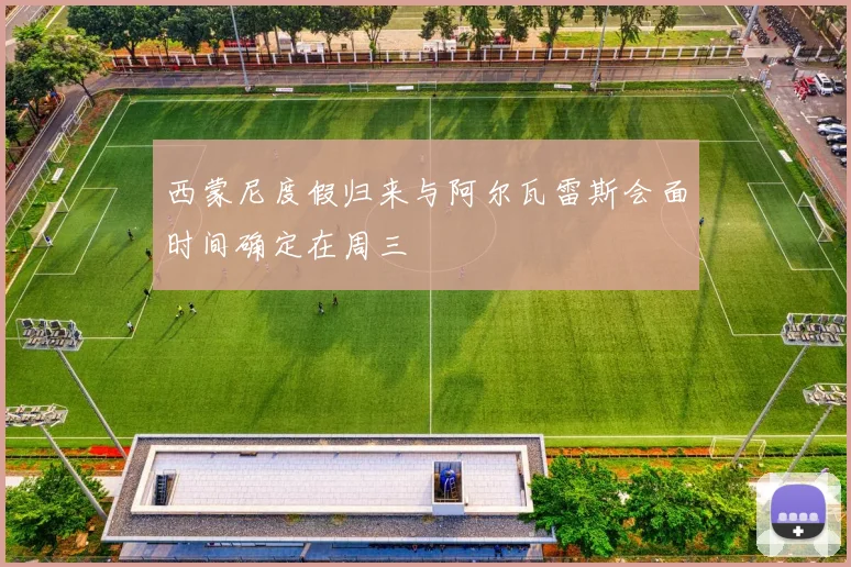 西蒙尼度假归来与阿尔瓦雷斯会面时间确定在周三