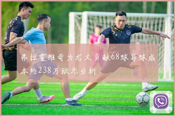 弗拉霍维奇为尤文贡献68球每球成本约238万欧元分析
