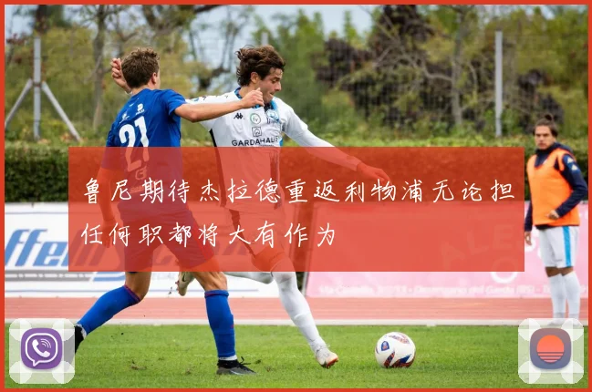 鲁尼期待杰拉德重返利物浦无论担任何职都将大有作为