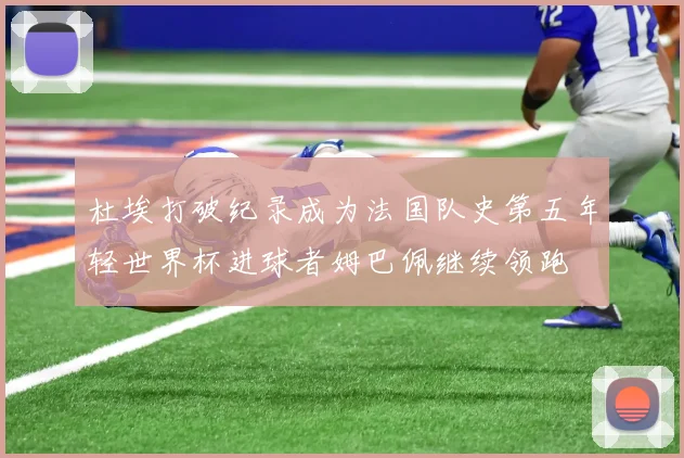 杜埃打破纪录成为法国队史第五年轻世界杯进球者姆巴佩继续领跑