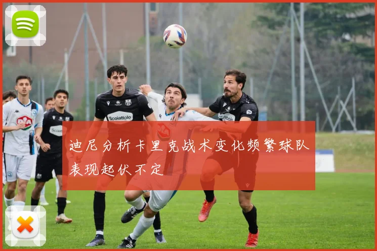 迪尼分析卡里克战术变化频繁球队表现起伏不定