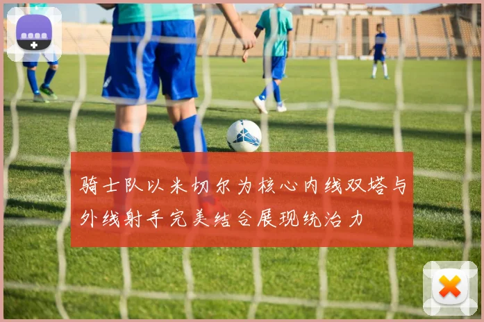 骑士队以米切尔为核心内线双塔与外线射手完美结合展现统治力