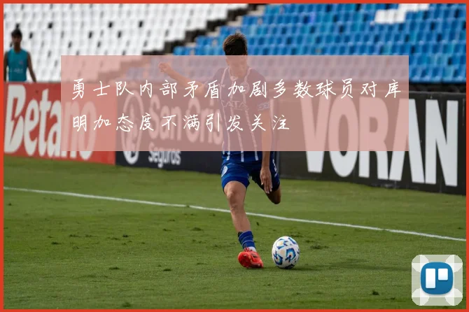 勇士队内部矛盾加剧多数球员对库明加态度不满引发关注