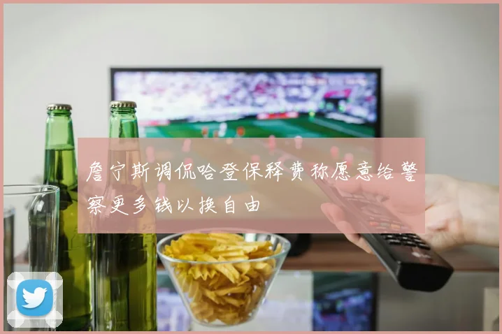 詹宁斯调侃哈登保释费称愿意给警察更多钱以换自由