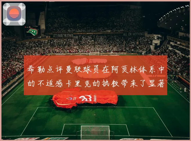 希勒点评曼联球员在阿莫林体系中的不适感卡里克的执教带来了显著变化