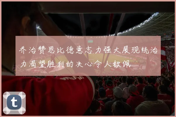 乔治赞恩比德意志力强大展现统治力渴望胜利的决心令人钦佩