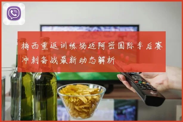 梅西重返训练场迈阿密国际季后赛冲刺备战最新动态解析
