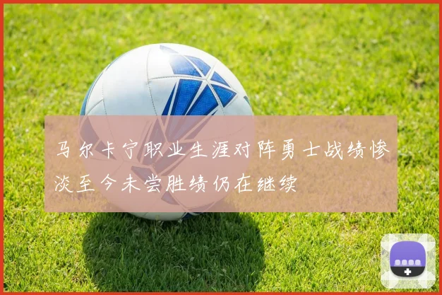马尔卡宁职业生涯对阵勇士战绩惨淡至今未尝胜绩仍在继续