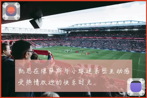 凯恩在堪萨斯与小球迷亲密互动感受热情欢迎的快乐时光