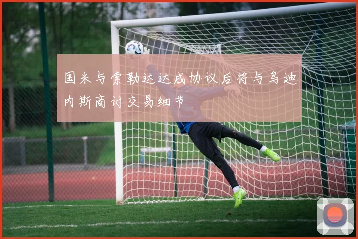 国米与索勒达达成协议后将与乌迪内斯商讨交易细节