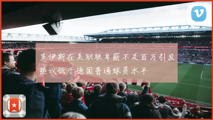 罗伊斯在美职联年薪不足百万引发热议低于德国普通球员水平