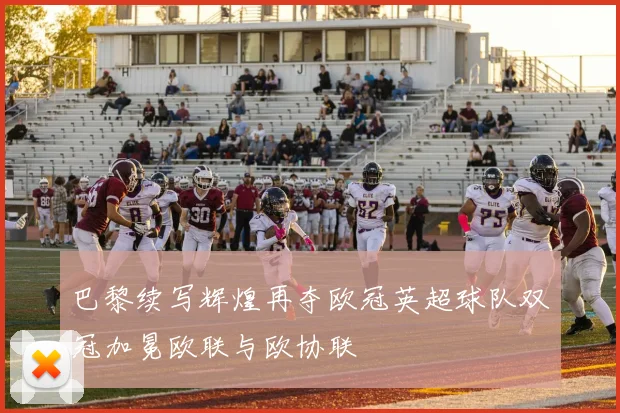 巴黎续写辉煌再夺欧冠英超球队双冠加冕欧联与欧协联