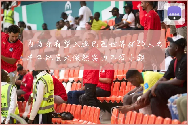 内马尔有望入选巴西世界杯26人名单年纪虽大依然实力不容小觑