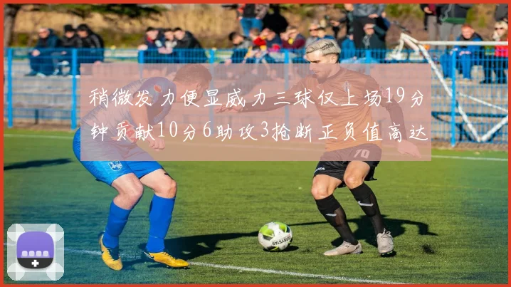 稍微发力便显威力三球仅上场19分钟贡献10分6助攻3抢断正负值高达22
