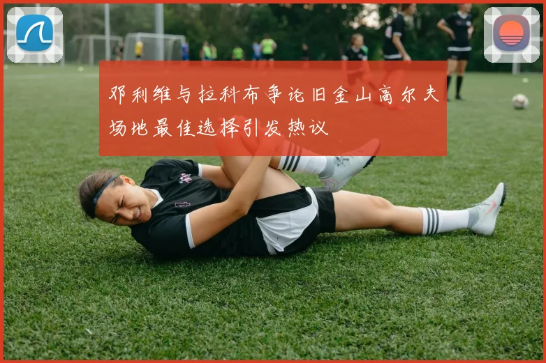 邓利维与拉科布争论旧金山高尔夫场地最佳选择引发热议