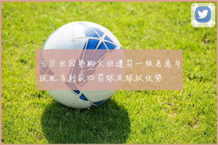 戈贝尔因垫脚文班遭罚一级恶意与技犯马刺获四罚球及球权优势