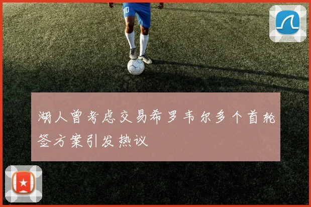 湖人曾考虑交易希罗韦尔多个首轮签方案引发热议