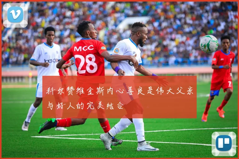 科尔赞维金斯内心善良是伟大父亲与好人的完美结合
