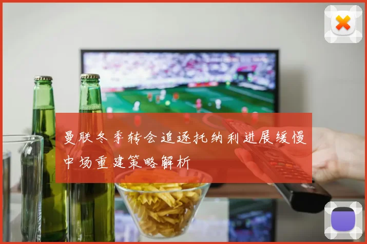 曼联冬季转会追逐托纳利进展缓慢中场重建策略解析