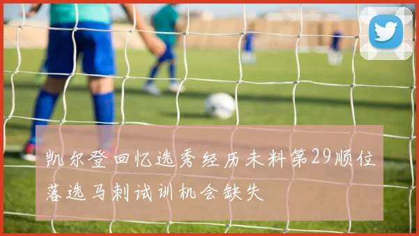 凯尔登回忆选秀经历未料第29顺位落选马刺试训机会缺失