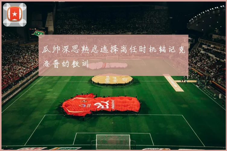 瓜帅深思熟虑选择离任时机铭记克洛普的教训