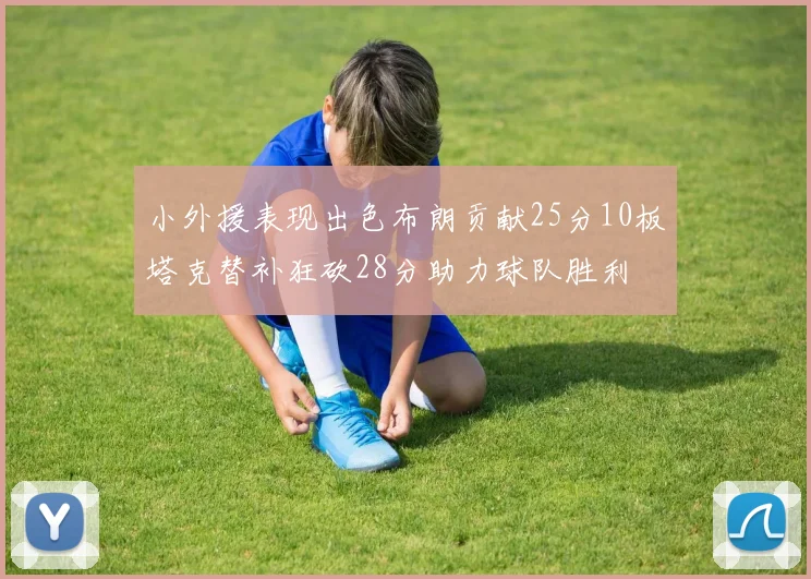 小外援表现出色布朗贡献25分10板塔克替补狂砍28分助力球队胜利