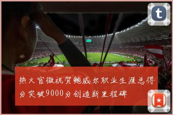 热火官微祝贺鲍威尔职业生涯总得分突破9000分创造新里程碑