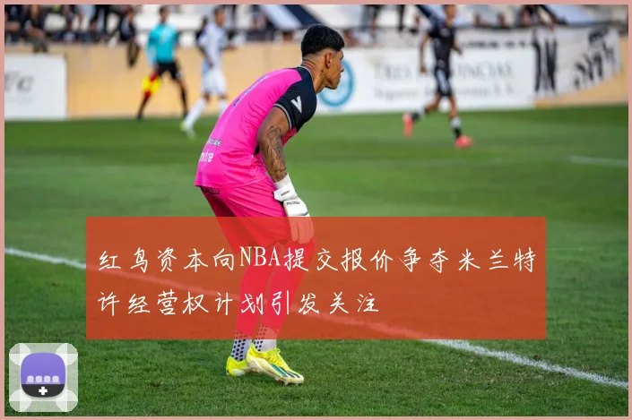 红鸟资本向NBA提交报价争夺米兰特许经营权计划引发关注