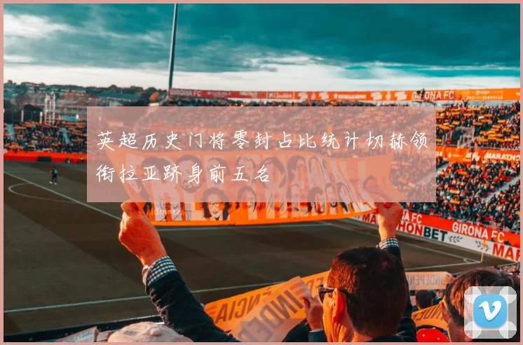 英超历史门将零封占比统计切赫领衔拉亚跻身前五名