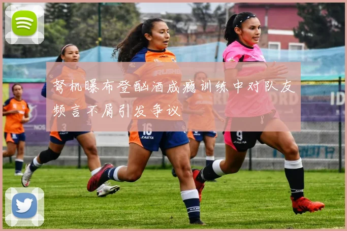 弩机曝布登酗酒成瘾训练中对队友频言不屑引发争议