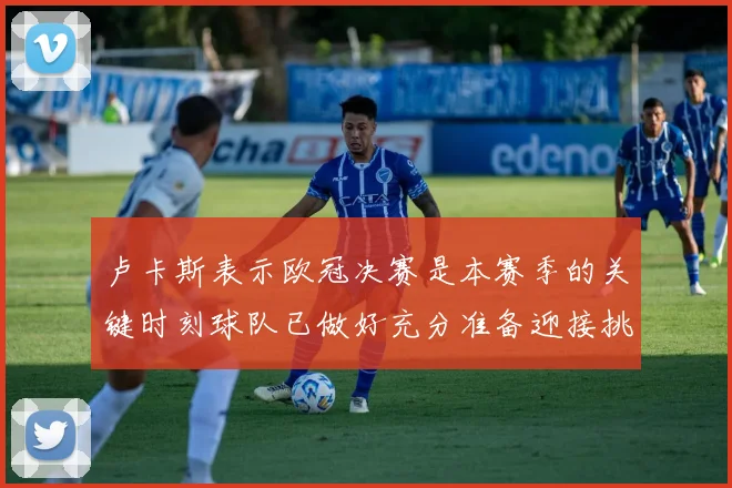 卢卡斯表示欧冠决赛是本赛季的关键时刻球队已做好充分准备迎接挑战