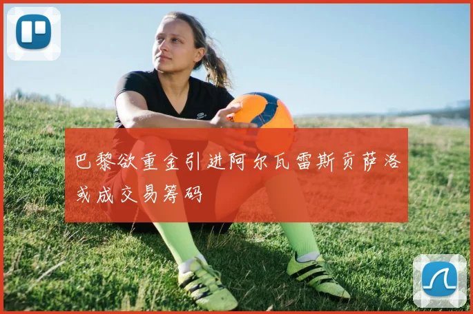 巴黎欲重金引进阿尔瓦雷斯贡萨洛或成交易筹码