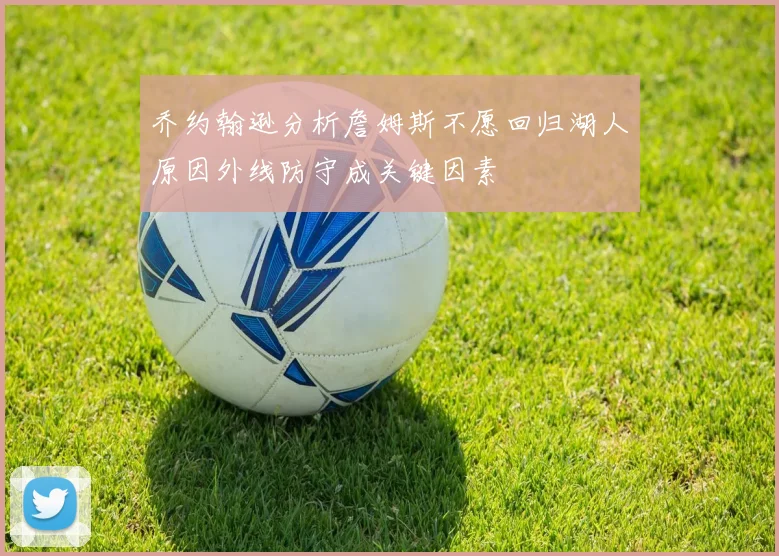 乔约翰逊分析詹姆斯不愿回归湖人原因外线防守成关键因素