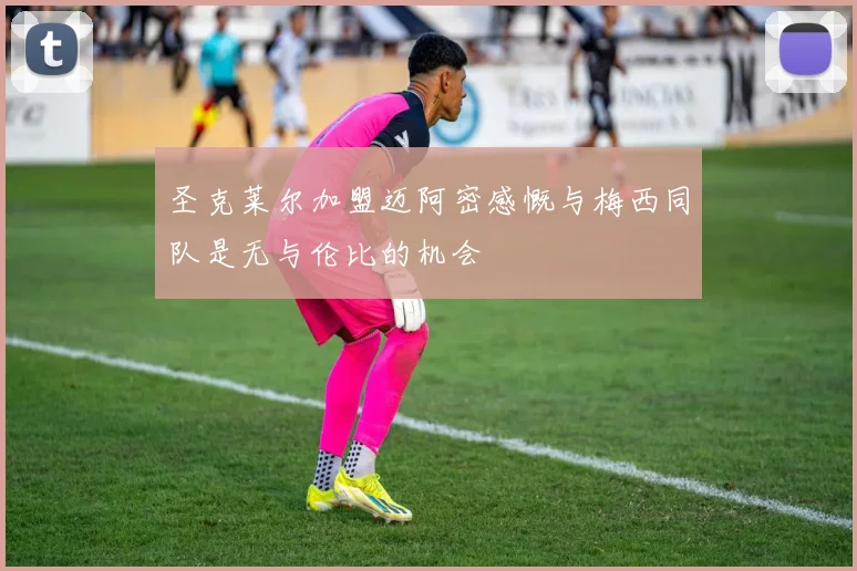 圣克莱尔加盟迈阿密感慨与梅西同队是无与伦比的机会