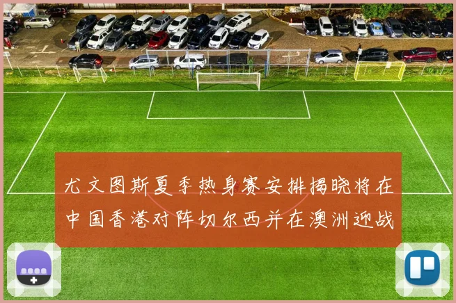 尤文图斯夏季热身赛安排揭晓将在中国香港对阵切尔西并在澳洲迎战国米