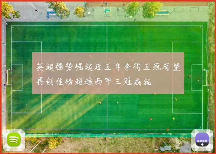 英超强势崛起近五年夺得五冠有望再创佳绩超越西甲三冠成就