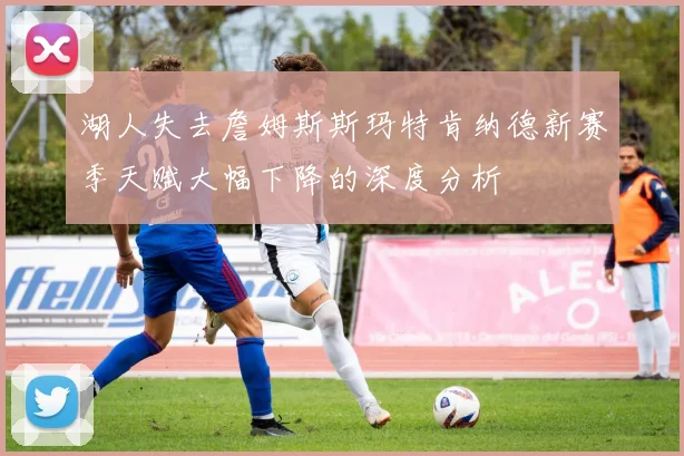 湖人失去詹姆斯斯玛特肯纳德新赛季天赋大幅下降的深度分析
