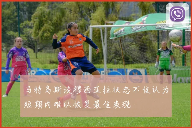 马特乌斯谈穆西亚拉状态不佳认为短期内难以恢复最佳表现