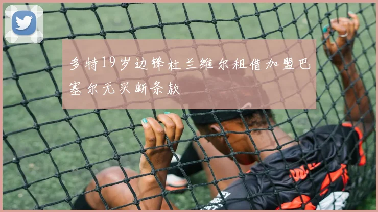 多特19岁边锋杜兰维尔租借加盟巴塞尔无买断条款
