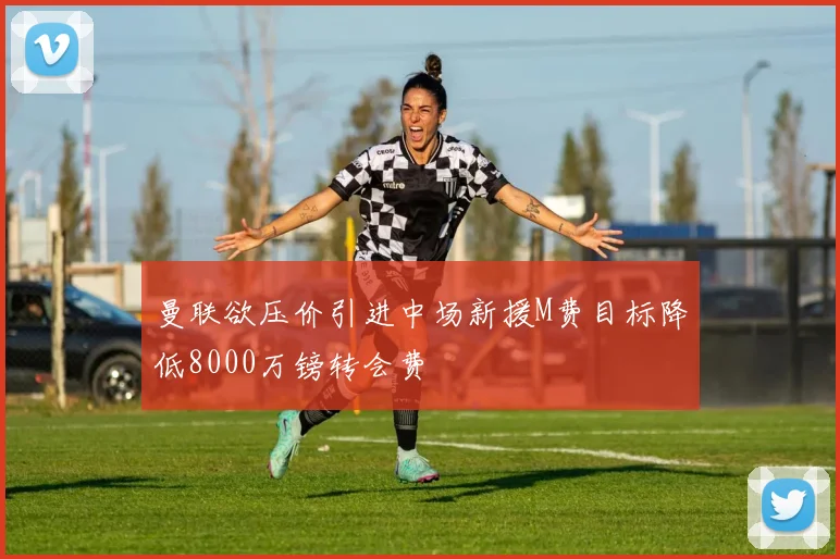 曼联欲压价引进中场新援M费目标降低8000万镑转会费