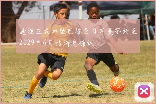 迪涅正式加盟巴黎圣日耳曼签约至2029年6月的消息确认