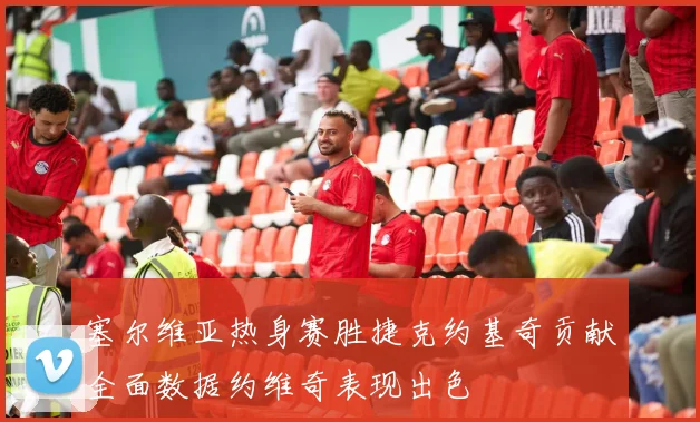 塞尔维亚热身赛胜捷克约基奇贡献全面数据约维奇表现出色