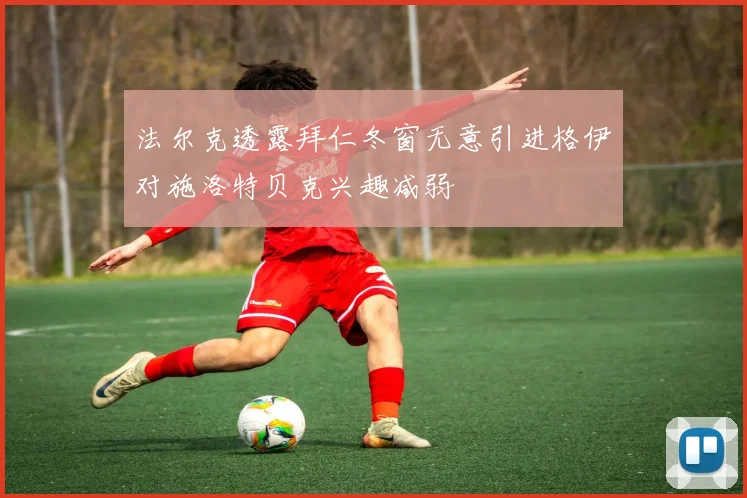 法尔克透露拜仁冬窗无意引进格伊对施洛特贝克兴趣减弱