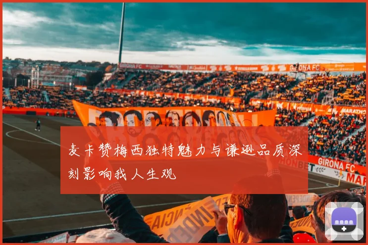 麦卡赞梅西独特魅力与谦逊品质深刻影响我人生观