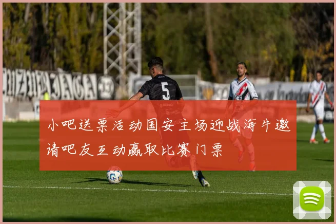 小吧送票活动国安主场迎战海牛邀请吧友互动赢取比赛门票