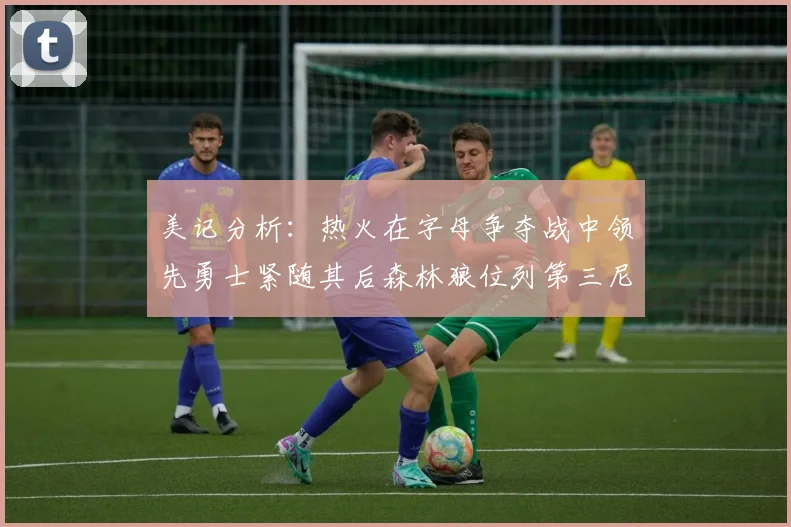 美记分析：热火在字母争夺战中领先勇士紧随其后森林狼位列第三尼克斯处于最后位置
