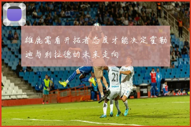 雄鹿需看开拓者态度才能决定霍勒迪与利拉德的未来走向