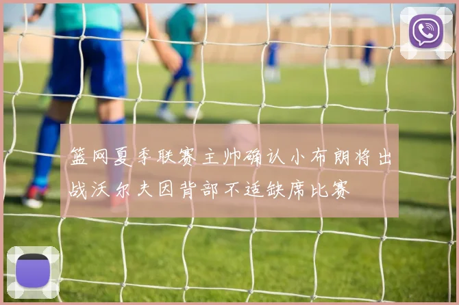 篮网夏季联赛主帅确认小布朗将出战沃尔夫因背部不适缺席比赛